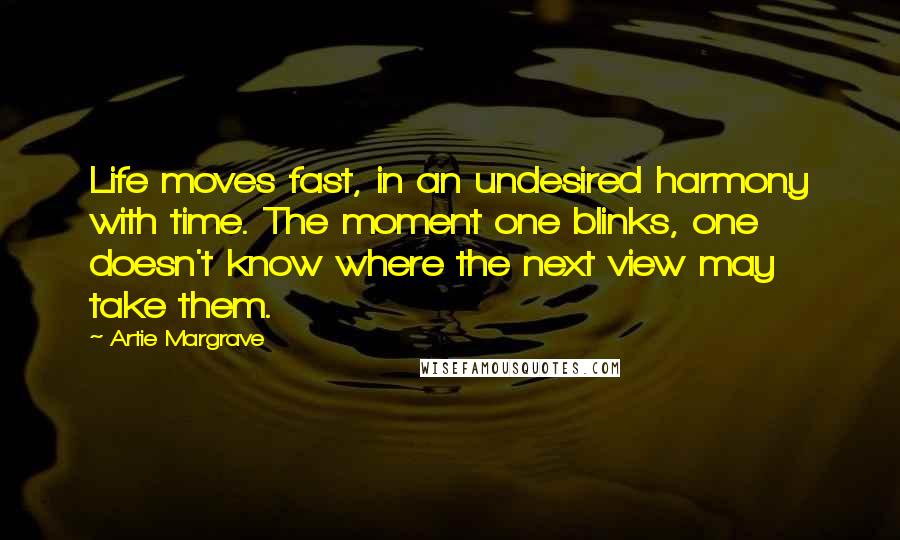 Artie Margrave Quotes: Life moves fast, in an undesired harmony with time. The moment one blinks, one doesn't know where the next view may take them.