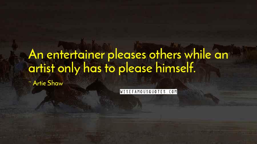 Artie Shaw Quotes: An entertainer pleases others while an artist only has to please himself.