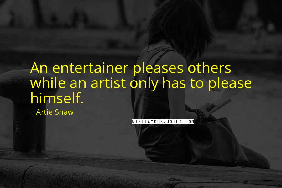Artie Shaw Quotes: An entertainer pleases others while an artist only has to please himself.