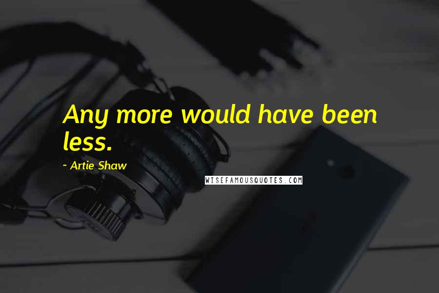 Artie Shaw Quotes: Any more would have been less.