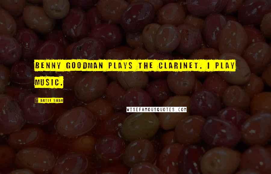 Artie Shaw Quotes: Benny Goodman plays the clarinet. I play music.