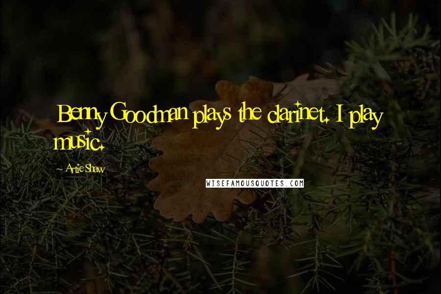 Artie Shaw Quotes: Benny Goodman plays the clarinet. I play music.