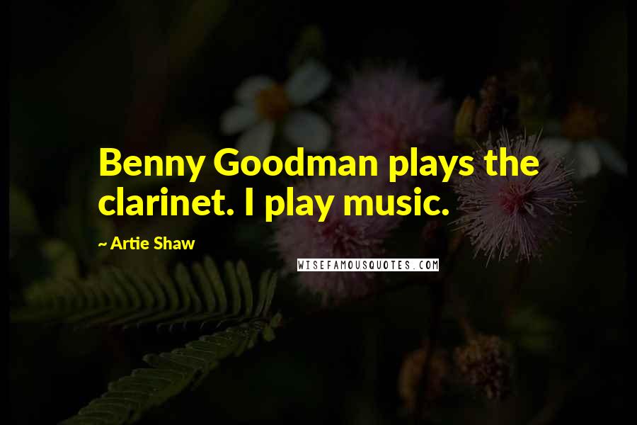 Artie Shaw Quotes: Benny Goodman plays the clarinet. I play music.