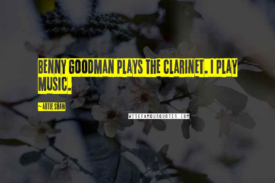 Artie Shaw Quotes: Benny Goodman plays the clarinet. I play music.