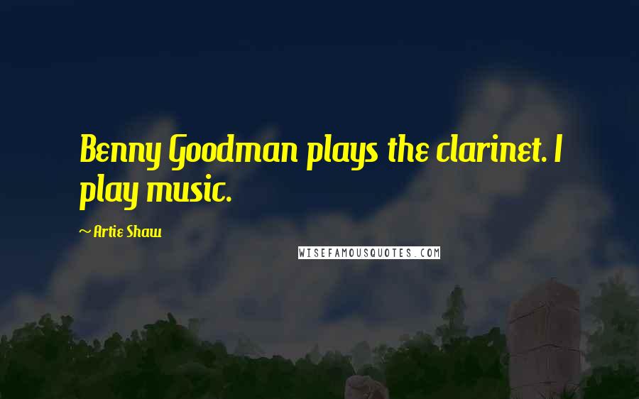 Artie Shaw Quotes: Benny Goodman plays the clarinet. I play music.