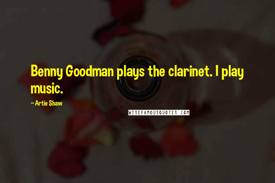 Artie Shaw Quotes: Benny Goodman plays the clarinet. I play music.