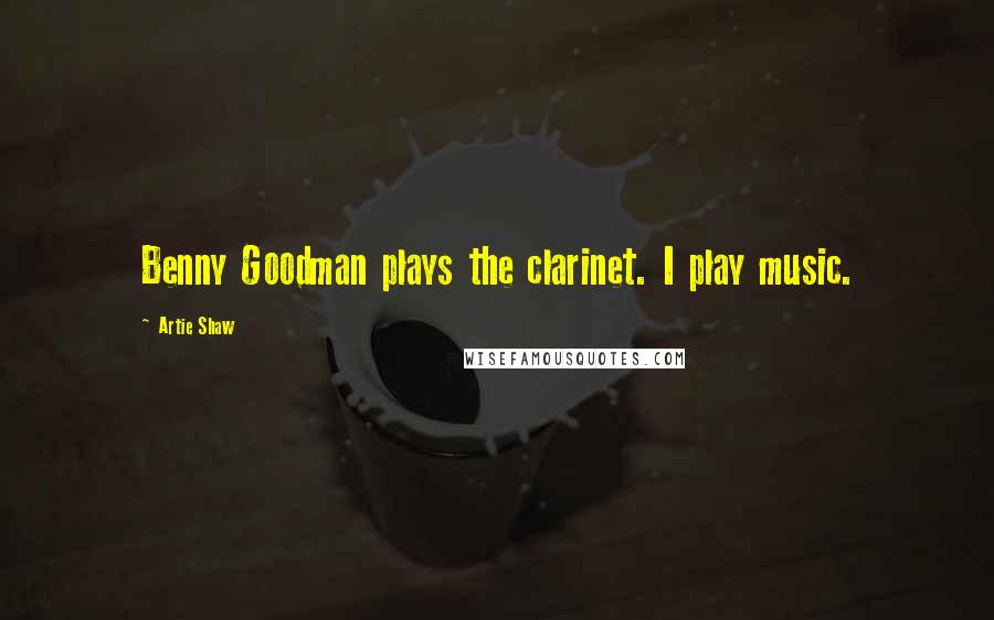 Artie Shaw Quotes: Benny Goodman plays the clarinet. I play music.