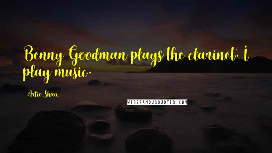 Artie Shaw Quotes: Benny Goodman plays the clarinet. I play music.