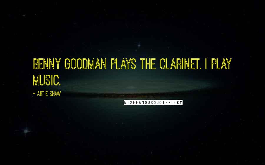 Artie Shaw Quotes: Benny Goodman plays the clarinet. I play music.