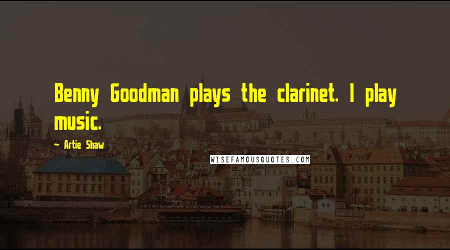Artie Shaw Quotes: Benny Goodman plays the clarinet. I play music.