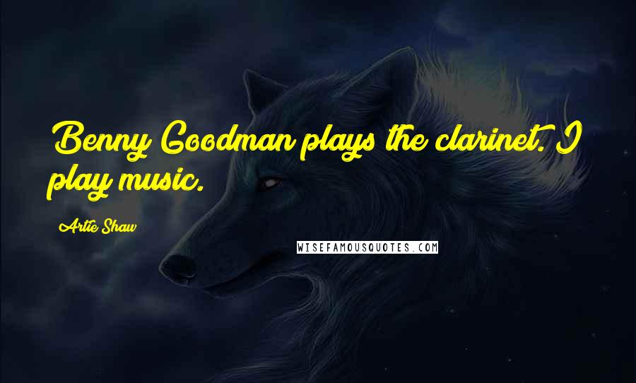 Artie Shaw Quotes: Benny Goodman plays the clarinet. I play music.