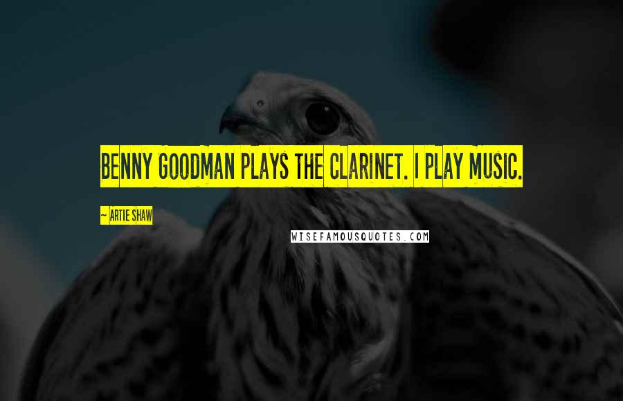 Artie Shaw Quotes: Benny Goodman plays the clarinet. I play music.