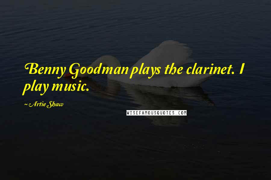 Artie Shaw Quotes: Benny Goodman plays the clarinet. I play music.