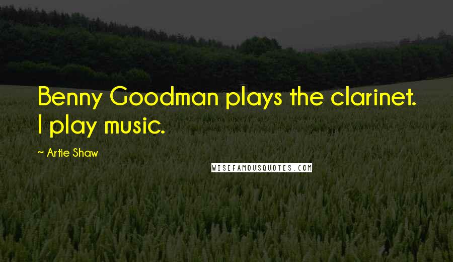 Artie Shaw Quotes: Benny Goodman plays the clarinet. I play music.