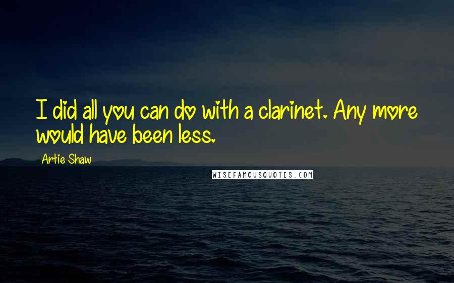 Artie Shaw Quotes: I did all you can do with a clarinet. Any more would have been less.