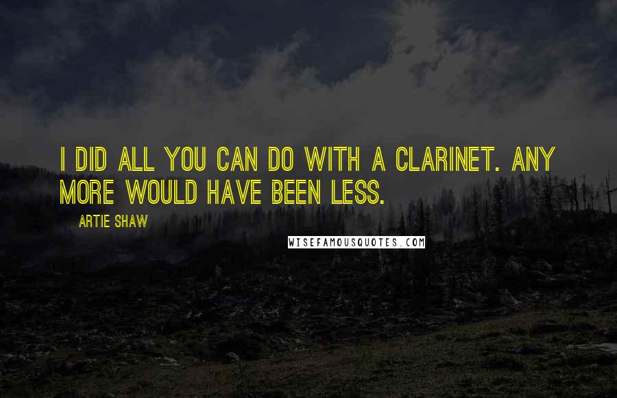 Artie Shaw Quotes: I did all you can do with a clarinet. Any more would have been less.
