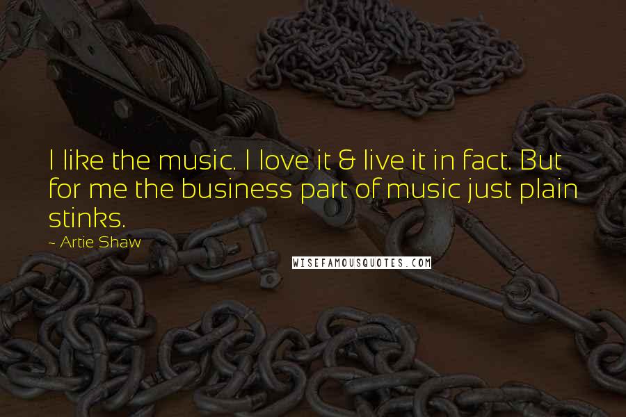 Artie Shaw Quotes: I like the music. I love it & live it in fact. But for me the business part of music just plain stinks.