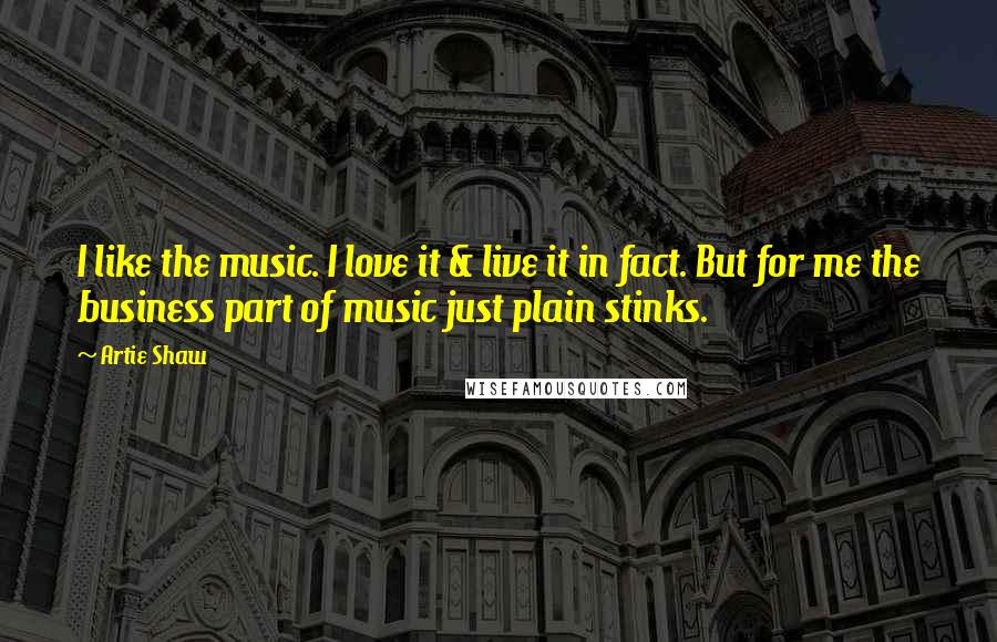 Artie Shaw Quotes: I like the music. I love it & live it in fact. But for me the business part of music just plain stinks.