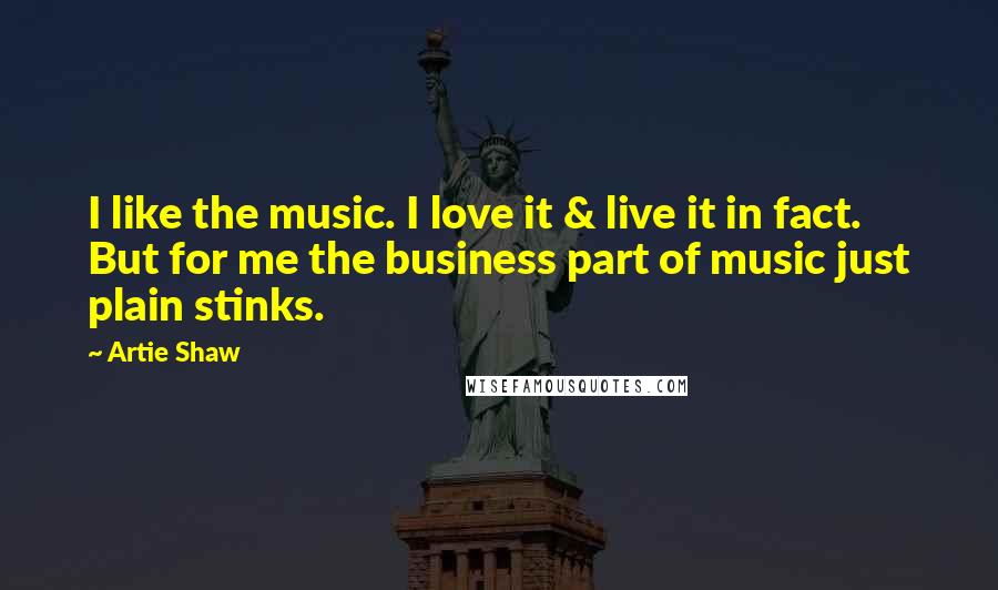 Artie Shaw Quotes: I like the music. I love it & live it in fact. But for me the business part of music just plain stinks.