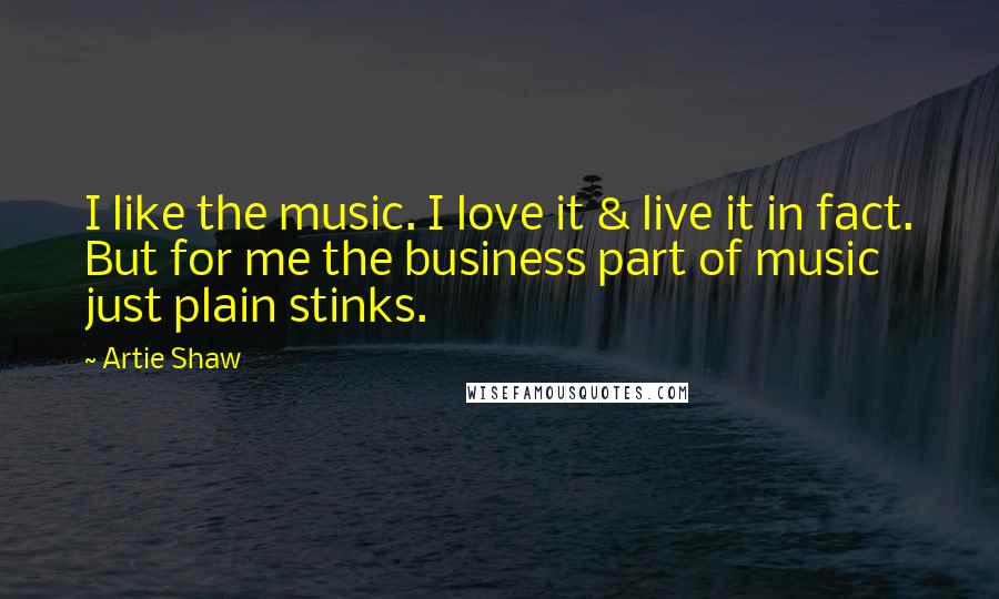 Artie Shaw Quotes: I like the music. I love it & live it in fact. But for me the business part of music just plain stinks.