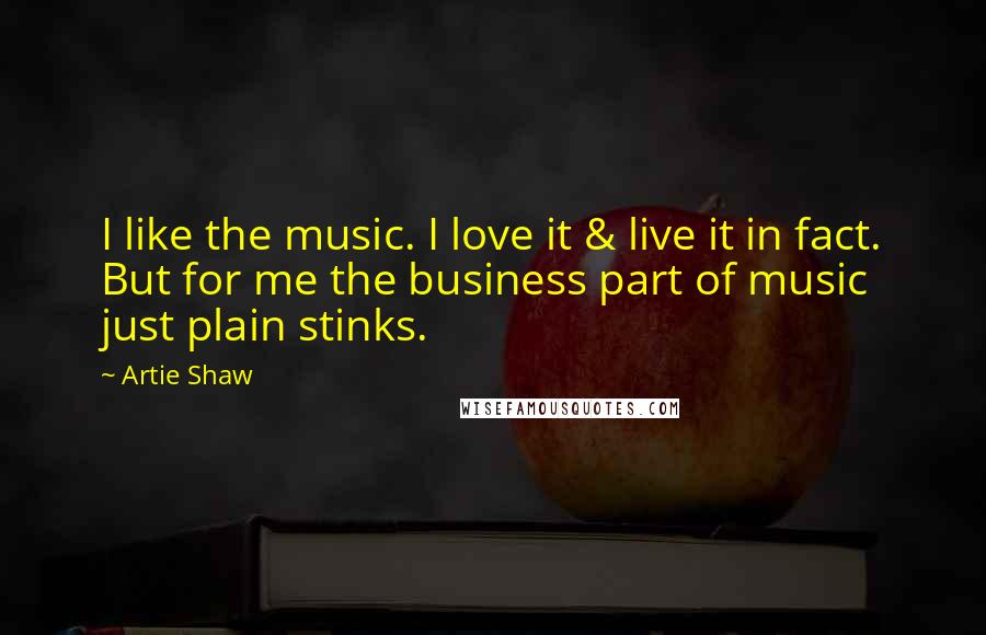 Artie Shaw Quotes: I like the music. I love it & live it in fact. But for me the business part of music just plain stinks.