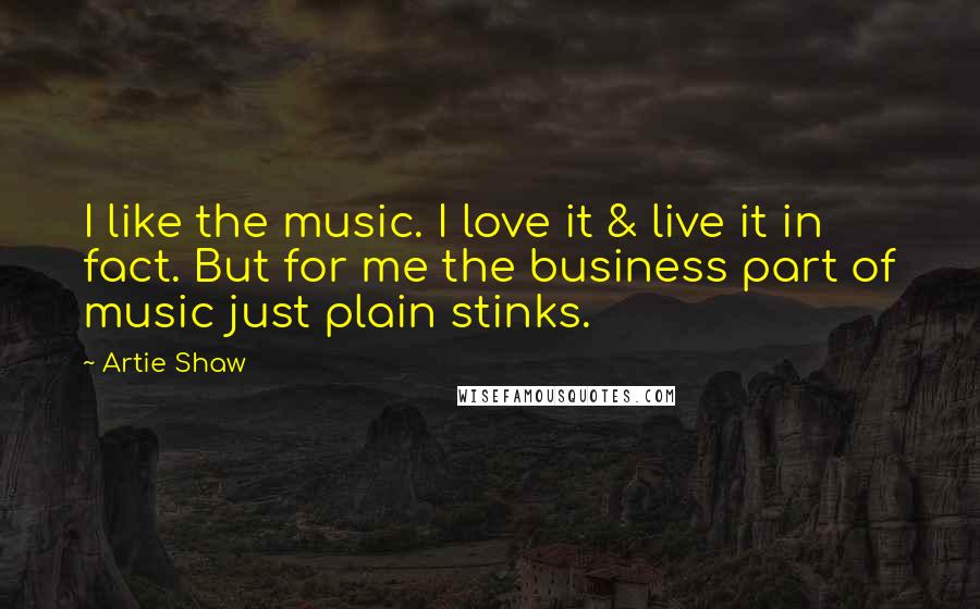 Artie Shaw Quotes: I like the music. I love it & live it in fact. But for me the business part of music just plain stinks.
