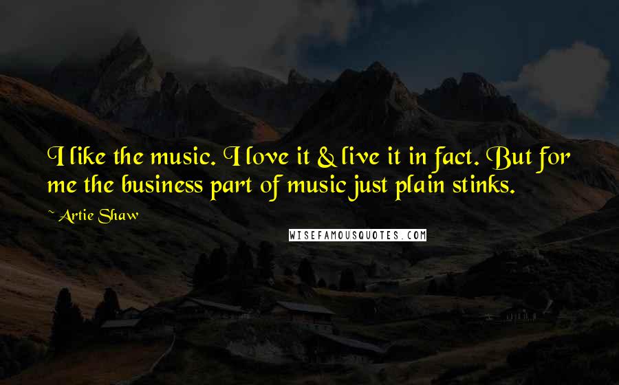 Artie Shaw Quotes: I like the music. I love it & live it in fact. But for me the business part of music just plain stinks.