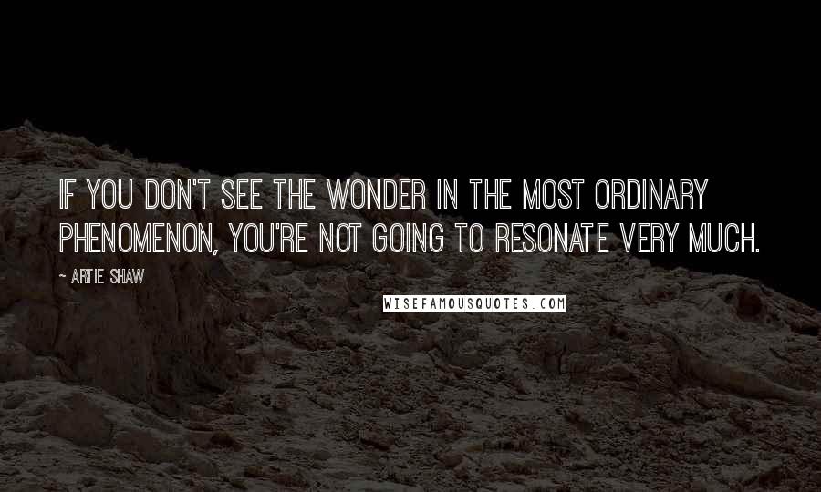 Artie Shaw Quotes: If you don't see the wonder in the most ordinary phenomenon, you're not going to resonate very much.