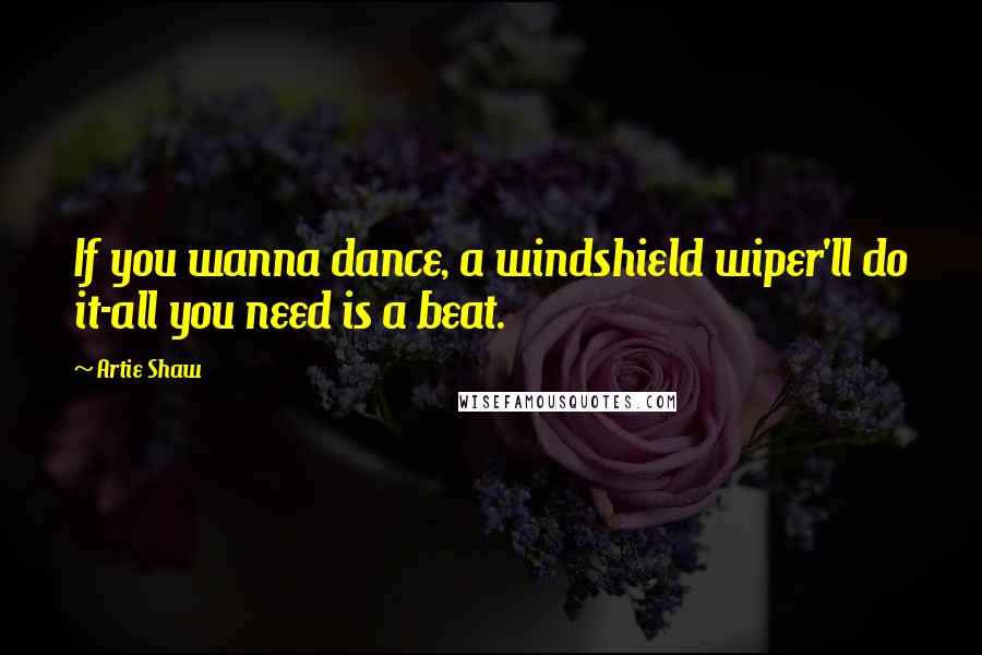 Artie Shaw Quotes: If you wanna dance, a windshield wiper'll do it-all you need is a beat.