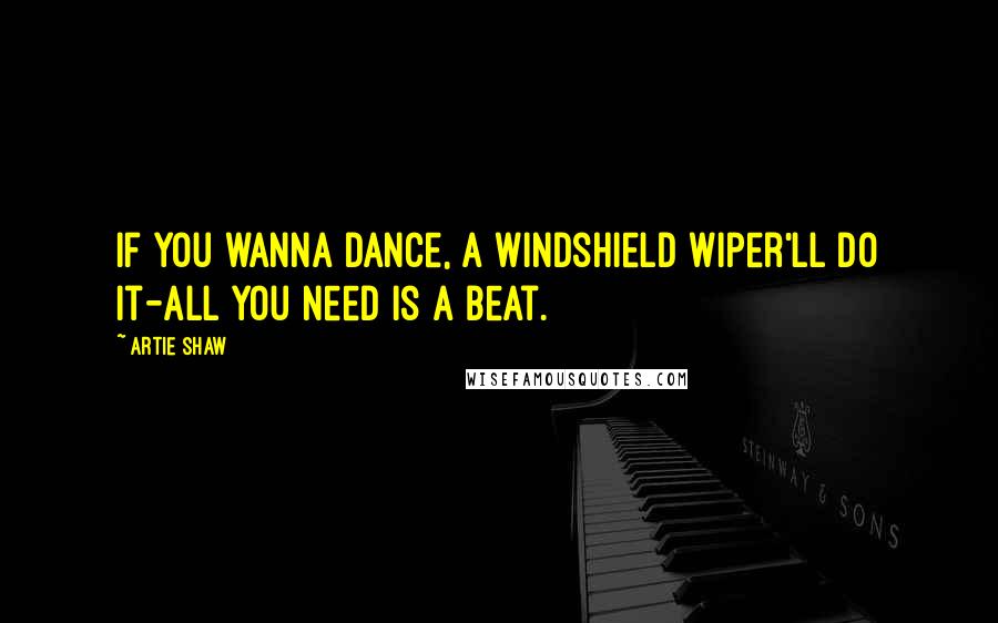 Artie Shaw Quotes: If you wanna dance, a windshield wiper'll do it-all you need is a beat.