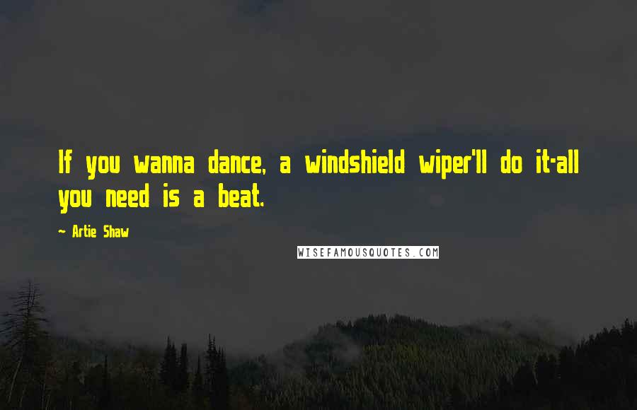 Artie Shaw Quotes: If you wanna dance, a windshield wiper'll do it-all you need is a beat.