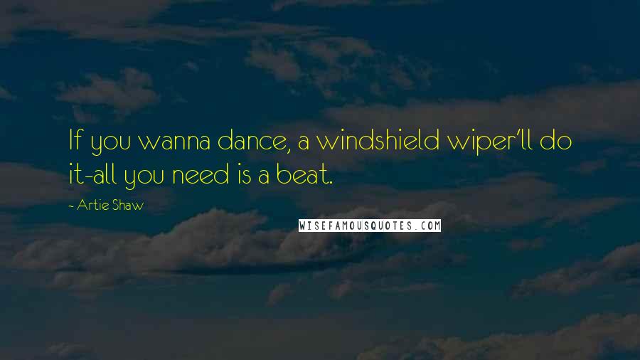 Artie Shaw Quotes: If you wanna dance, a windshield wiper'll do it-all you need is a beat.