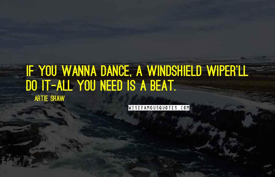 Artie Shaw Quotes: If you wanna dance, a windshield wiper'll do it-all you need is a beat.