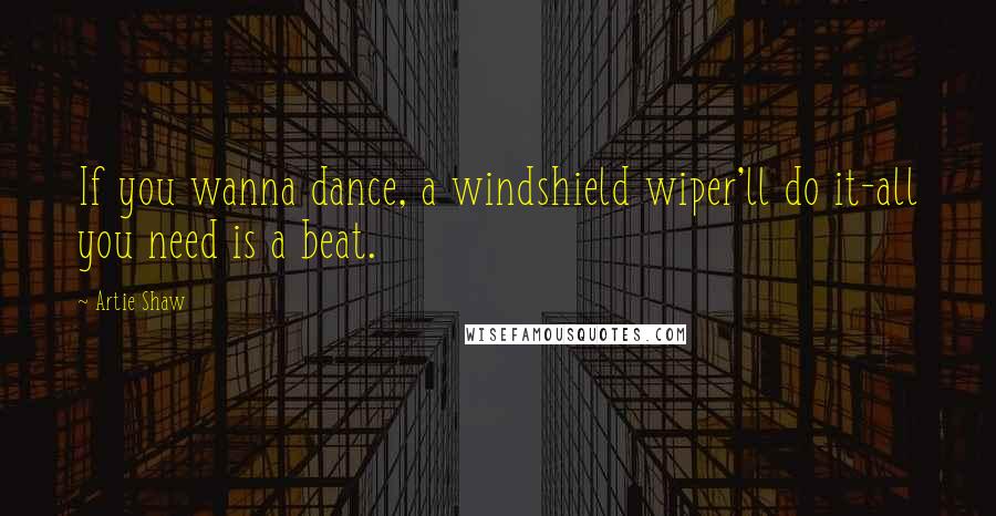 Artie Shaw Quotes: If you wanna dance, a windshield wiper'll do it-all you need is a beat.