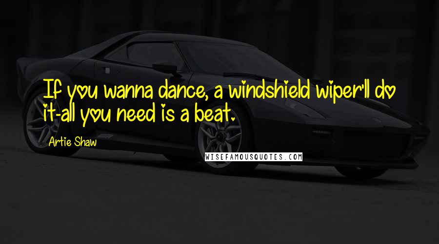 Artie Shaw Quotes: If you wanna dance, a windshield wiper'll do it-all you need is a beat.