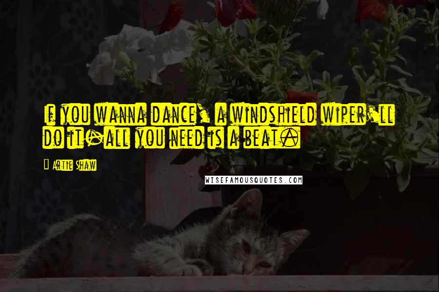 Artie Shaw Quotes: If you wanna dance, a windshield wiper'll do it-all you need is a beat.