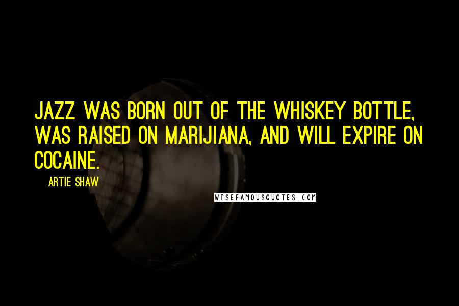 Artie Shaw Quotes: Jazz was born out of the whiskey bottle, was raised on marijiana, and will expire on cocaine.