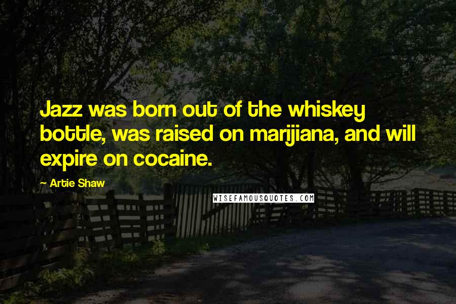 Artie Shaw Quotes: Jazz was born out of the whiskey bottle, was raised on marijiana, and will expire on cocaine.