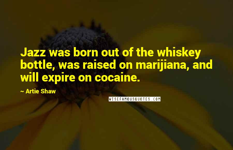 Artie Shaw Quotes: Jazz was born out of the whiskey bottle, was raised on marijiana, and will expire on cocaine.