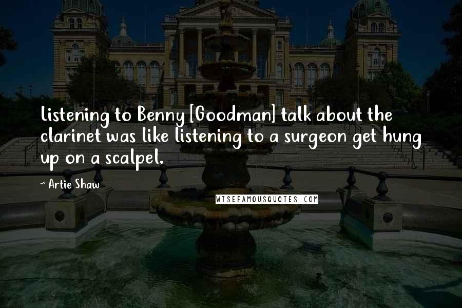 Artie Shaw Quotes: Listening to Benny [Goodman] talk about the clarinet was like listening to a surgeon get hung up on a scalpel.