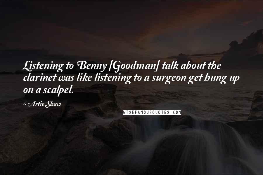 Artie Shaw Quotes: Listening to Benny [Goodman] talk about the clarinet was like listening to a surgeon get hung up on a scalpel.