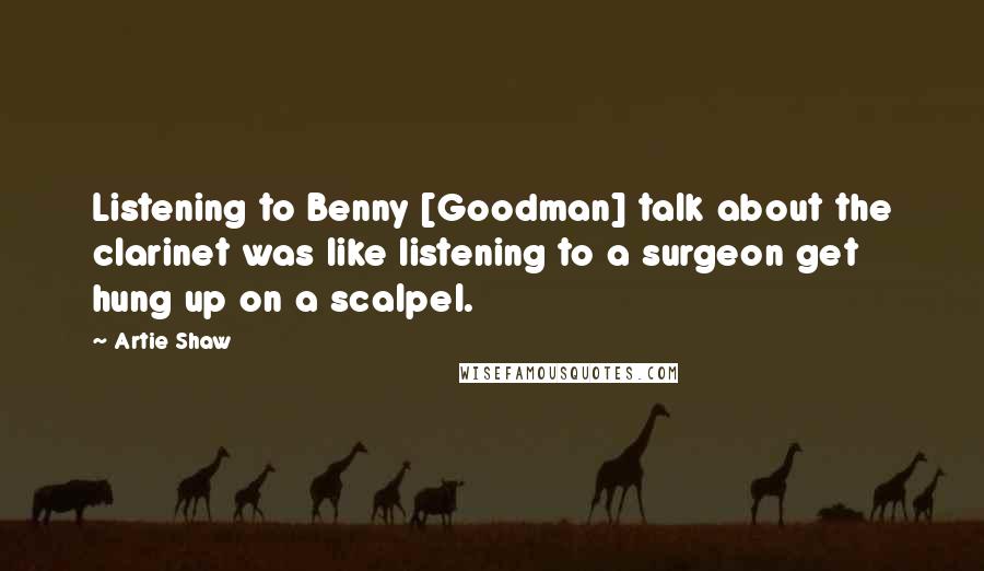 Artie Shaw Quotes: Listening to Benny [Goodman] talk about the clarinet was like listening to a surgeon get hung up on a scalpel.