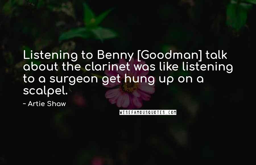 Artie Shaw Quotes: Listening to Benny [Goodman] talk about the clarinet was like listening to a surgeon get hung up on a scalpel.