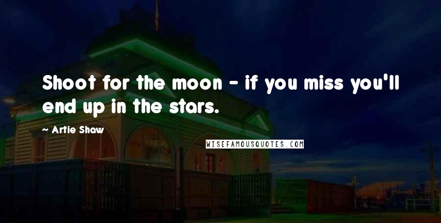 Artie Shaw Quotes: Shoot for the moon - if you miss you'll end up in the stars.