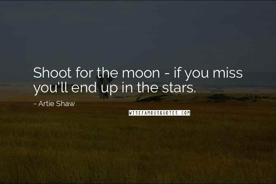 Artie Shaw Quotes: Shoot for the moon - if you miss you'll end up in the stars.