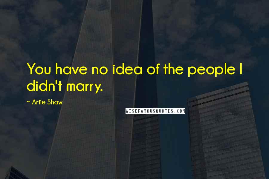 Artie Shaw Quotes: You have no idea of the people I didn't marry.
