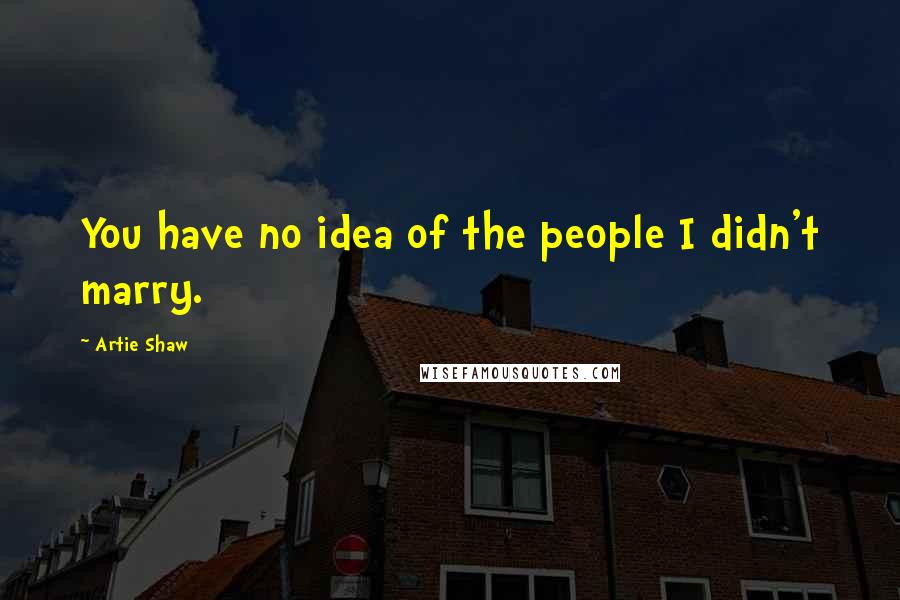 Artie Shaw Quotes: You have no idea of the people I didn't marry.