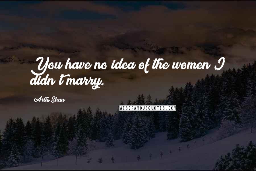 Artie Shaw Quotes: You have no idea of the women I didn't marry.