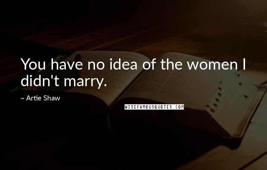 Artie Shaw Quotes: You have no idea of the women I didn't marry.