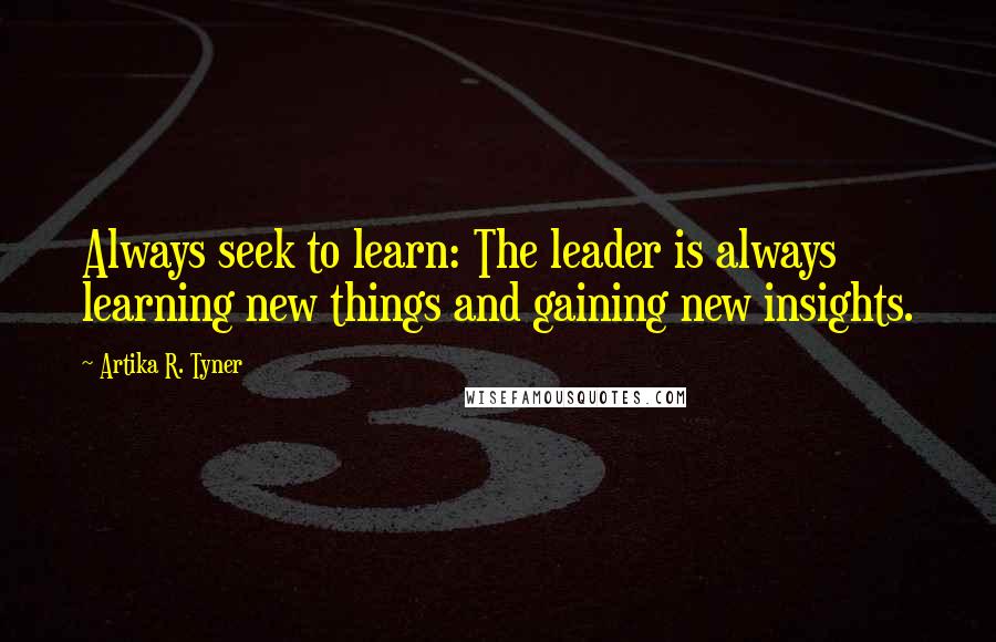 Artika R. Tyner Quotes: Always seek to learn: The leader is always learning new things and gaining new insights.
